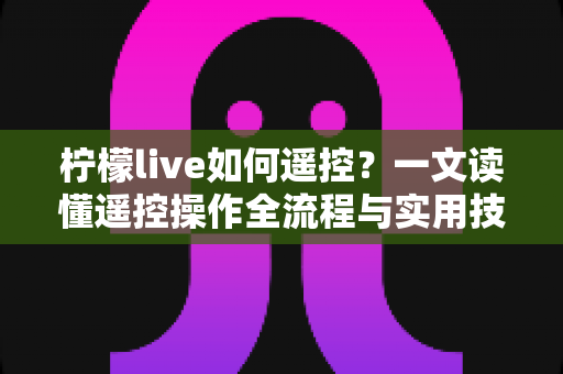 柠檬live如何遥控？一文读懂遥控操作全流程与实用技巧