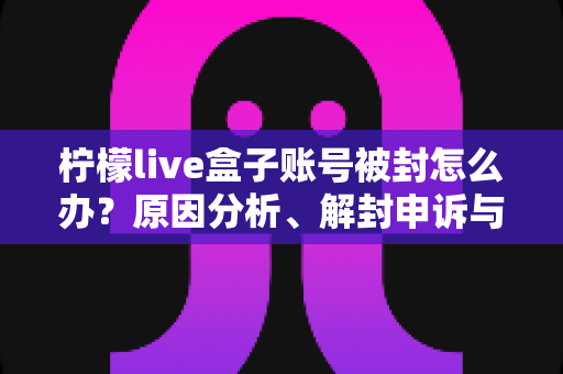 柠檬live盒子账号被封怎么办？原因分析、解封申诉与预防措施全攻略