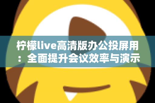 柠檬live高清版办公投屏用：全面提升会议效率与演示体验的实用指南