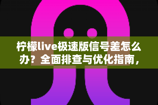 柠檬live极速版信号差怎么办？全面排查与优化指南，让直播观看从此流畅不卡顿