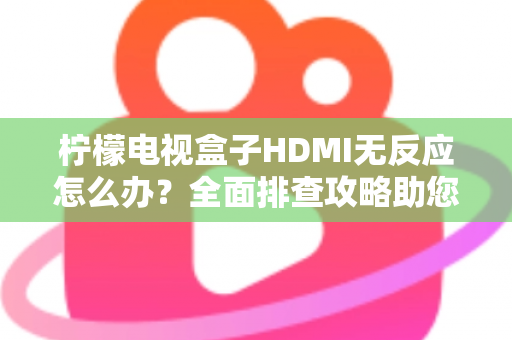 柠檬电视盒子HDMI无反应怎么办?全面排查攻略助您快速恢复高清观影体验 柠檬电视盒子HDMI无反应怎么办?全面排查攻略助您快速恢复高清观影体验