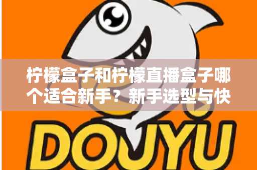 柠檬盒子和柠檬直播盒子哪个适合新手？新手选型与快速上手完全指南