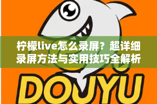 柠檬live怎么录屏？超详细录屏方法与实用技巧全解析