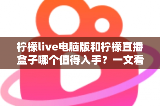 柠檬live电脑版和柠檬直播盒子哪个值得入手？一文看懂两者差异与选购攻略