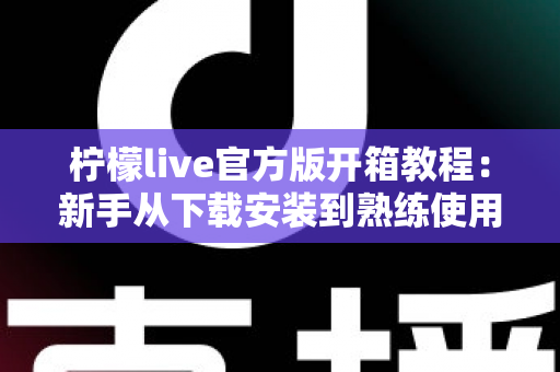 柠檬live官方版开箱教程：新手从下载安装到熟练使用的完整指南