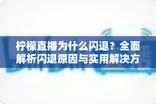 柠檬直播为什么闪退?全面解析闪退原因与实用解决方案指南 柠檬直播为什么闪退?全面解析闪退原因与实用解决方案指南