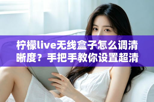 柠檬live无线盒子怎么调清晰度?手把手教你设置超清画质,观看体验瞬间提升 柠檬live无线盒子怎么调清晰度?手把手教你设置超清画质,观看体验瞬间提升