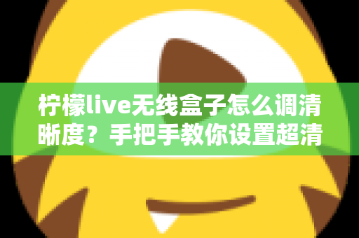 柠檬live无线盒子怎么调清晰度?手把手教你设置超清画质,观看体验瞬间提升 柠檬live无线盒子怎么调清晰度?手把手教你设置超清画质,观看体验瞬间提升