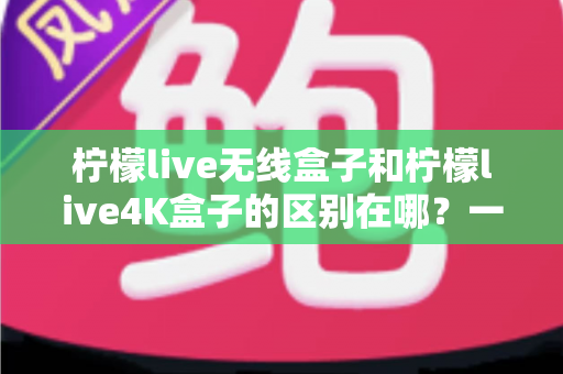 柠檬live无线盒子和柠檬live4K盒子的区别在哪?一文读懂选购要点与核心差异 柠檬live无线盒子和柠檬live4K盒子的区别在哪?一文读懂选购要点与核心差异