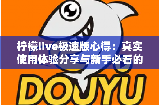 柠檬live极速版心得：真实使用体验分享与新手必看的全面评测指南