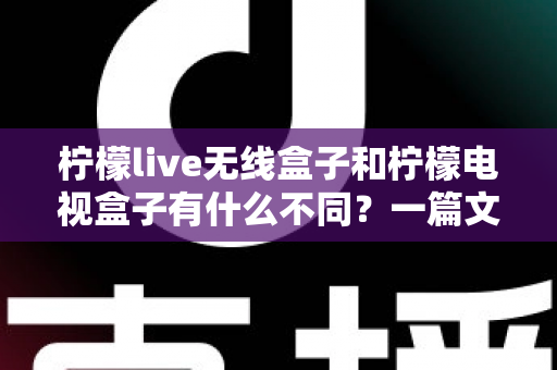 柠檬live无线盒子和柠檬电视盒子有什么不同？一篇文章带你全面看懂两款设备的核心差异与选购指南
