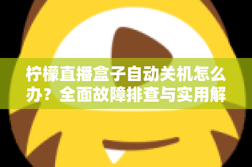 柠檬直播盒子自动关机怎么办?全面故障排查与实用解决方案指南 柠檬直播盒子自动关机怎么办?全面故障排查与实用解决方案指南