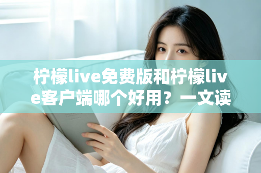 柠檬live免费版和柠檬live客户端哪个好用？一文读懂两大版本差异，选对不踩坑