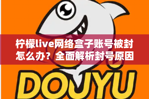 柠檬live网络盒子账号被封怎么办？全面解析封号原因、解封流程与实用预防技巧