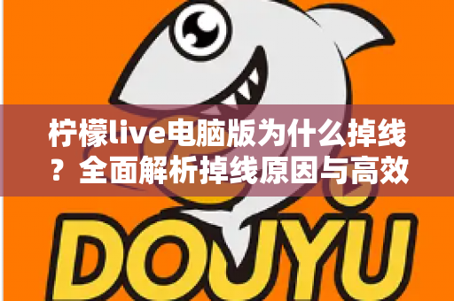 柠檬live电脑版为什么掉线？全面解析掉线原因与高效解决方法大全