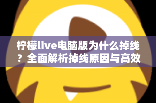 柠檬live电脑版为什么掉线？全面解析掉线原因与高效解决方法大全
