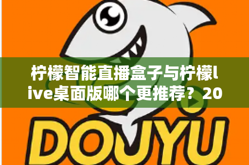柠檬智能直播盒子与柠檬live桌面版哪个更推荐？2025最新深度对比评测，一篇看懂怎么选