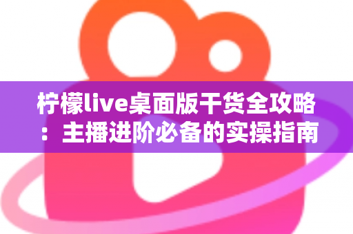 柠檬live桌面版干货全攻略:主播进阶必备的实操指南 柠檬live桌面版干货全攻略:主播进阶必备的实操指南