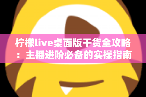 柠檬live桌面版干货全攻略：主播进阶必备的实操指南