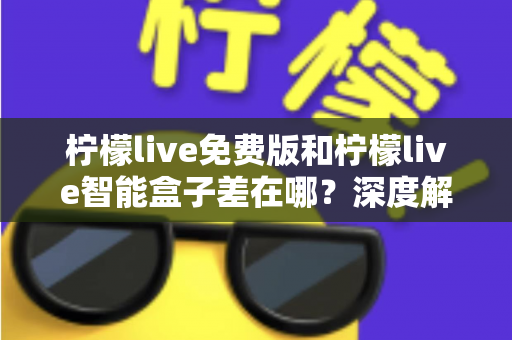 柠檬live免费版和柠檬live智能盒子差在哪？深度解析两者区别与选购全指南