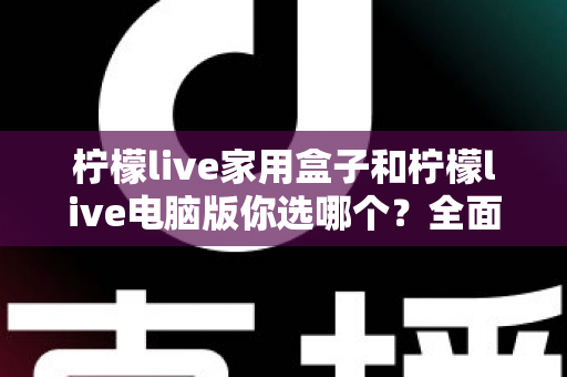 柠檬live家用盒子和柠檬live电脑版你选哪个？全面对比解析助你找到最适合的直播观影方案