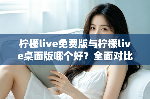 柠檬live免费版与柠檬live桌面版哪个好？全面对比分析与选购指南助你轻松决策