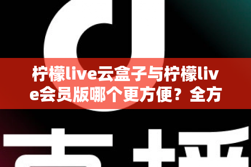柠檬live云盒子与柠檬live会员版哪个更方便?全方位深度对比,帮你找到最省心的选择 柠檬live云盒子与柠檬live会员版哪个更方便?全方位深度对比,帮你找到最省心的选择
