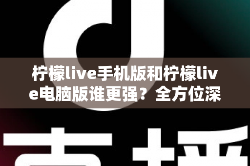 柠檬live手机版和柠檬live电脑版谁更强？全方位深度对比评测，看完就知道选哪个