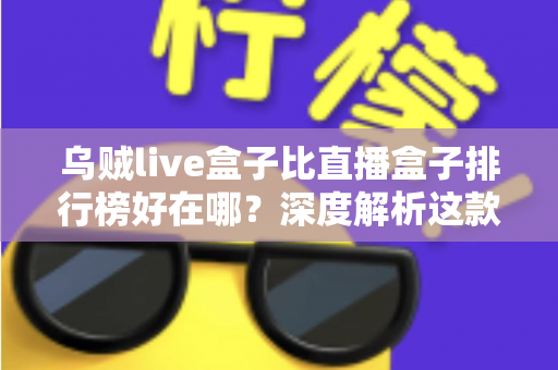 乌贼live盒子比直播盒子排行榜好在哪?深度解析这款直播工具的真实优势与使用体验 乌贼live盒子比直播盒子排行榜好在哪?深度解析这款直播工具的真实优势与使用体验