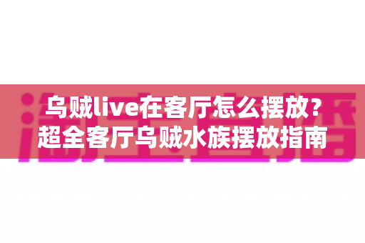 乌贼live在客厅怎么摆放？超全客厅乌贼水族摆放指南，手把手教你打造治愈系海洋观赏角
