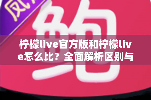 柠檬live官方版和柠檬live怎么比？全面解析区别与选择指南
