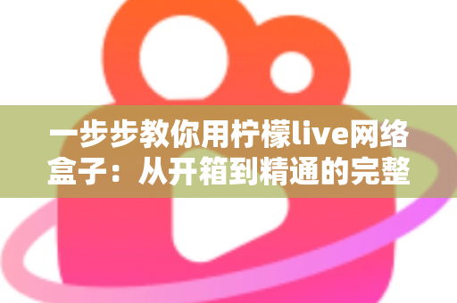 一步步教你用柠檬live网络盒子：从开箱到精通的完整实操指南
