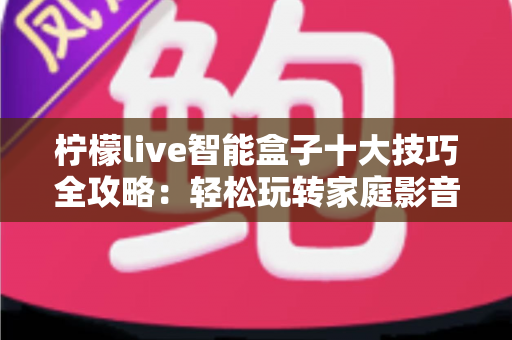 柠檬live智能盒子十大技巧全攻略：轻松玩转家庭影音新体验