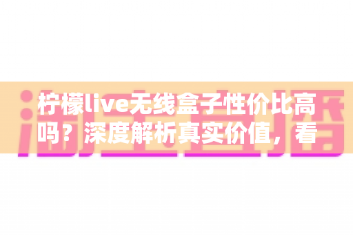 柠檬live无线盒子性价比高吗？深度解析真实价值，看完再决定买不买