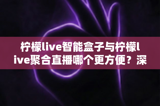 柠檬live智能盒子与柠檬live聚合直播哪个更方便?深度对比解析,帮你找到最适合自己的观影方案 柠檬live智能盒子与柠檬live聚合直播哪个更方便?深度对比解析,帮你找到最适合自己的观影方案