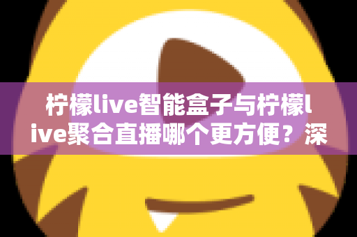 柠檬live智能盒子与柠檬live聚合直播哪个更方便？深度对比解析，帮你找到最适合自己的观影方案