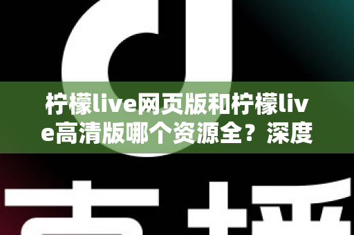 柠檬live网页版和柠檬live高清版哪个资源全?深度对比解析帮你选出最佳观看方案 柠檬live网页版和柠檬live高清版哪个资源全?深度对比解析帮你选出最佳观看方案