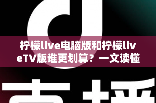 柠檬live电脑版和柠檬liveTV版谁更划算？一文读懂两大版本的价格、功能与使用场景，帮你把钱花在刀刃上