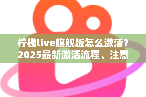 柠檬live旗舰版怎么激活?2025最新激活流程、注意事项与避坑指南一文读懂 柠檬live旗舰版怎么激活?2025最新激活流程、注意事项与避坑指南一文读懂
