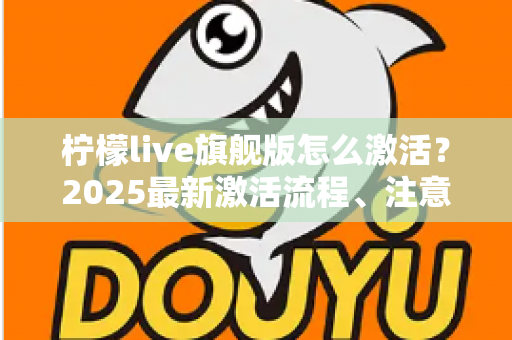 柠檬live旗舰版怎么激活？2025最新激活流程、注意事项与避坑指南一文读懂