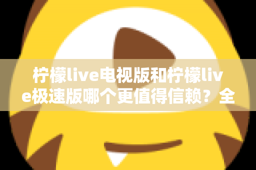 柠檬live电视版和柠檬live极速版哪个更值得信赖？全面对比与安全选择指南