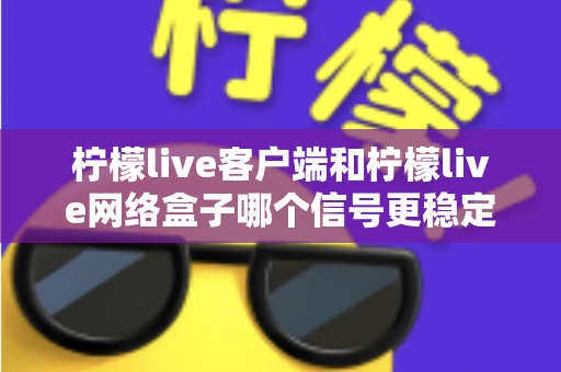 柠檬live客户端和柠檬live网络盒子哪个信号更稳定?全面对比解析帮你找到最适合的观看方案 柠檬live客户端和柠檬live网络盒子哪个信号更稳定?全面对比解析帮你找到最适合的观看方案