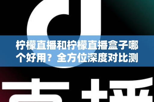 柠檬直播和柠檬直播盒子哪个好用？全方位深度对比测评帮你选对工具