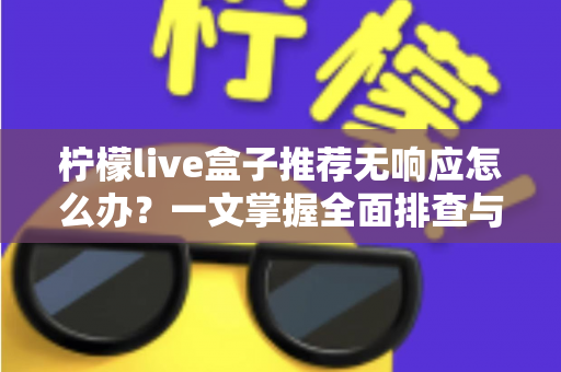 柠檬live盒子推荐无响应怎么办？一文掌握全面排查与高效解决技巧