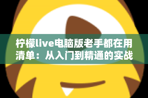 柠檬live电脑版老手都在用清单:从入门到精通的实战秘籍大公开 柠檬live电脑版老手都在用清单:从入门到精通的实战秘籍大公开