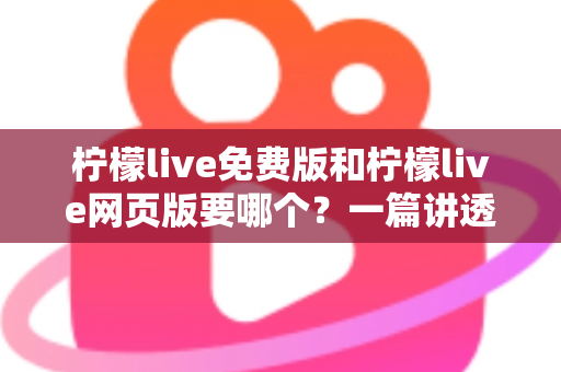 柠檬live免费版和柠檬live网页版要哪个?一篇讲透选择思路的实用指南 柠檬live免费版和柠檬live网页版要哪个?一篇讲透选择思路的实用指南