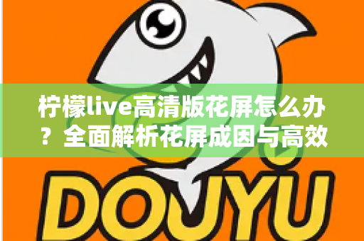 柠檬live高清版花屏怎么办?全面解析花屏成因与高效解决方法实用指南 柠檬live高清版花屏怎么办?全面解析花屏成因与高效解决方法实用指南