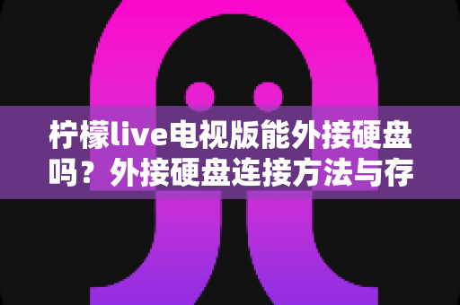 柠檬live电视版能外接硬盘吗？外接硬盘连接方法与存储扩展全攻略