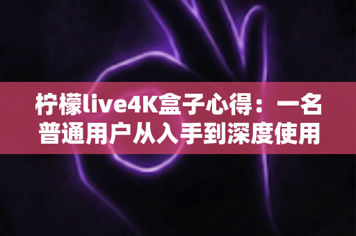 柠檬live4K盒子心得:一名普通用户从入手到深度使用的真实体验分享 柠檬live4K盒子心得:一名普通用户从入手到深度使用的真实体验分享