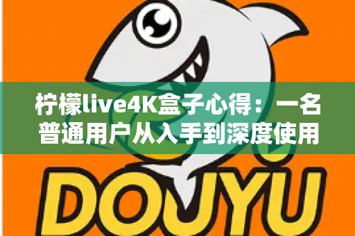 柠檬live4K盒子心得：一名普通用户从入手到深度使用的真实体验分享